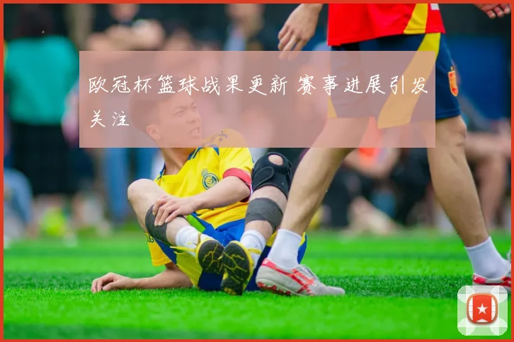 欧冠杯篮球战果更新 赛事进展引发关注