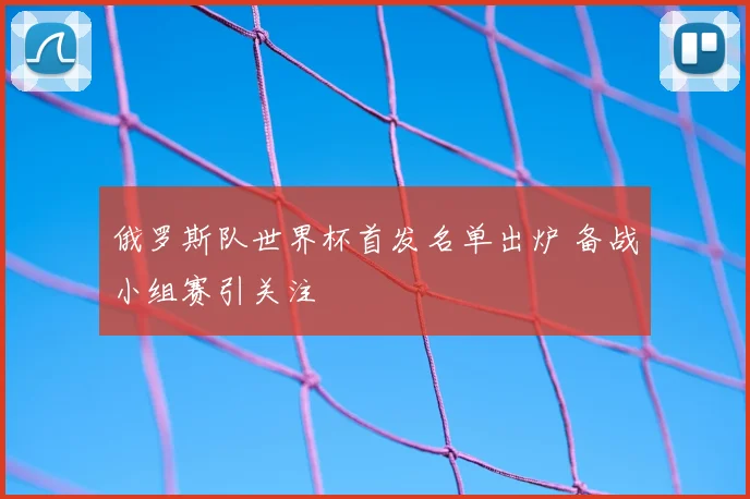 俄罗斯队世界杯首发名单出炉 备战小组赛引关注
