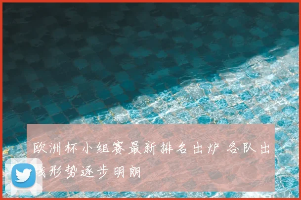 欧洲杯小组赛最新排名出炉 各队出线形势逐步明朗