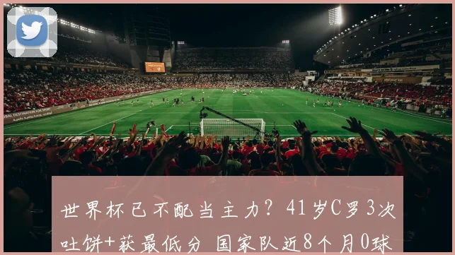 世界杯已不配当主力?41岁C罗3次吐饼+获最低分 国家队近8个月0球