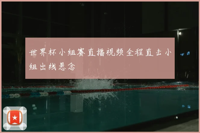 世界杯小组赛直播视频全程直击小组出线悬念