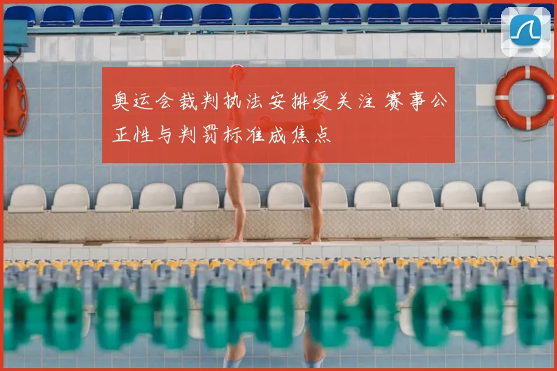 奥运会裁判执法安排受关注 赛事公正性与判罚标准成焦点