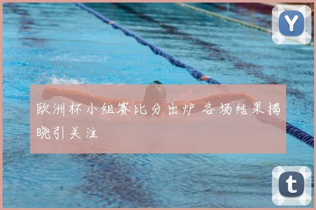 欧洲杯小组赛比分出炉 各场结果揭晓引关注