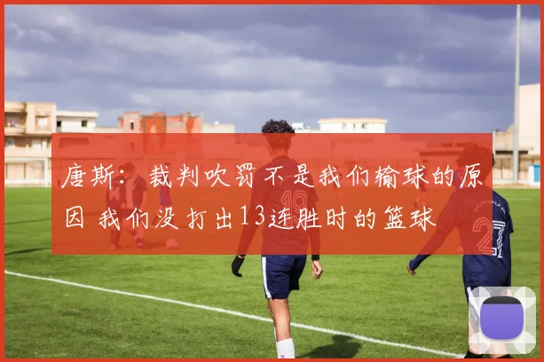 唐斯:裁判吹罚不是我们输球的原因 我们没打出13连胜时的篮球