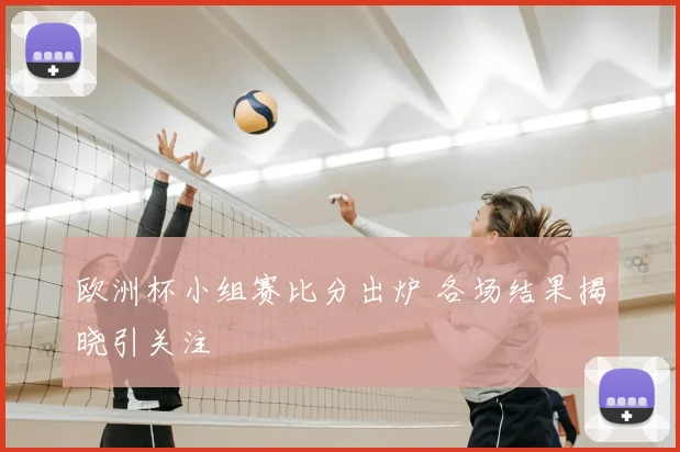 欧洲杯小组赛比分出炉 各场结果揭晓引关注