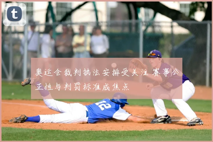 奥运会裁判执法安排受关注 赛事公正性与判罚标准成焦点