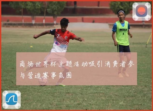 商场世界杯主题活动吸引消费者参与营造赛事氛围