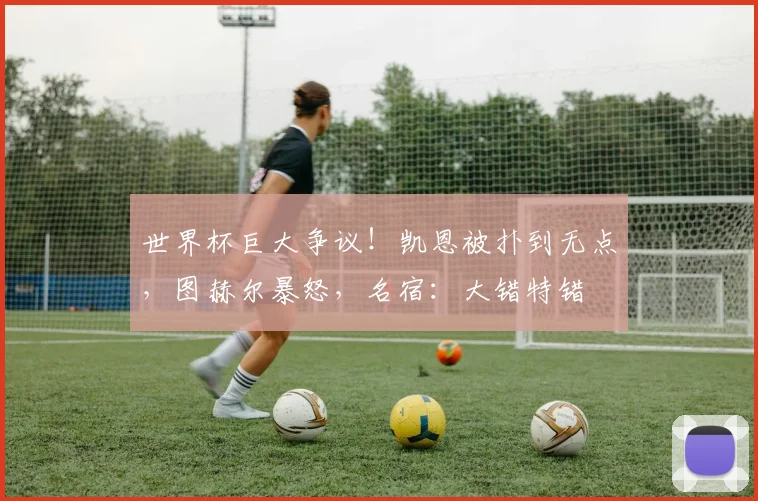 世界杯巨大争议!凯恩被扑到无点,图赫尔暴怒,名宿:大错特错