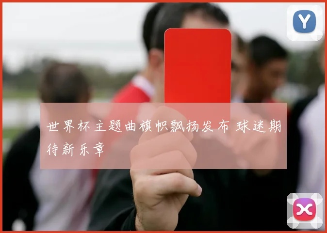 世界杯主题曲旗帜飘扬发布 球迷期待新乐章