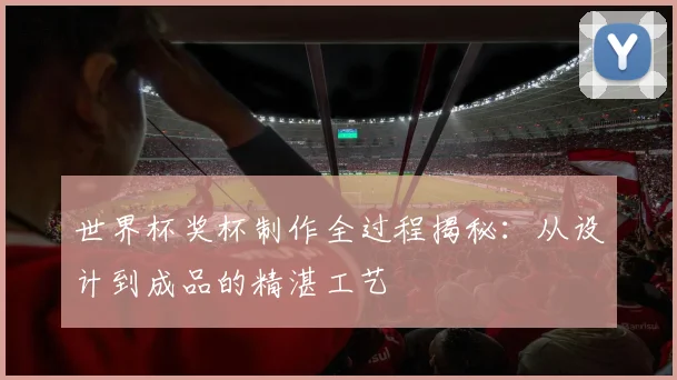 世界杯奖杯制作全过程揭秘：从设计到成品的精湛工艺