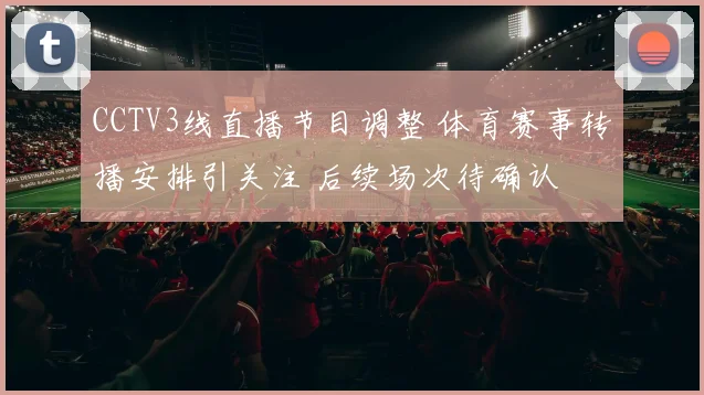 CCTV3线直播节目调整 体育赛事转播安排引关注 后续场次待确认