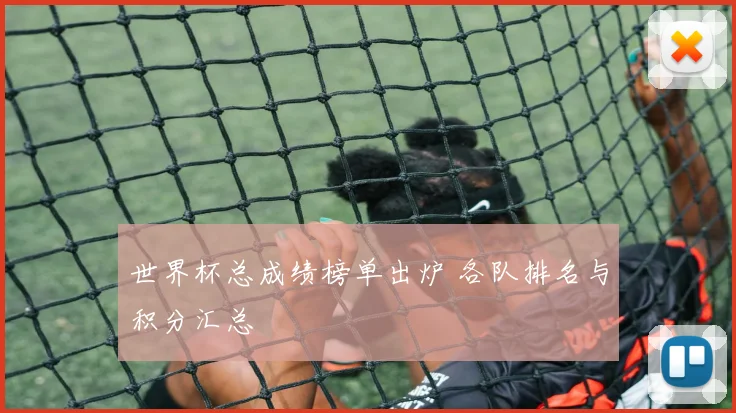 世界杯总成绩榜单出炉 各队排名与积分汇总