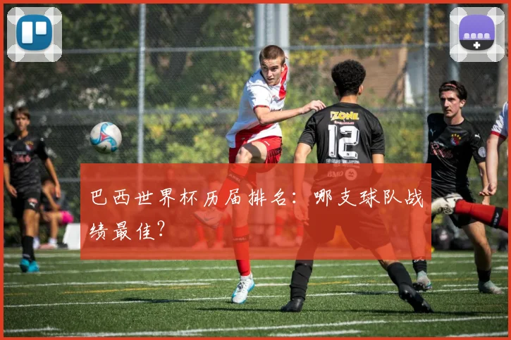 巴西世界杯历届排名：哪支球队战绩最佳？