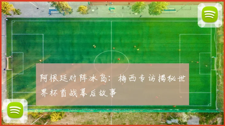阿根廷对阵冰岛：梅西专访揭秘世界杯首战幕后故事