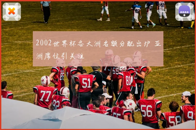 2002世界杯各大洲名额分配出炉 亚洲席位引关注