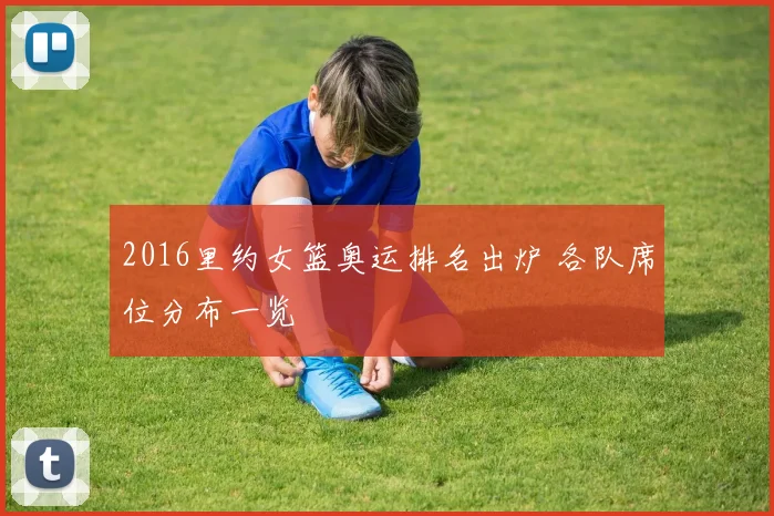 2016里约女篮奥运排名出炉 各队席位分布一览