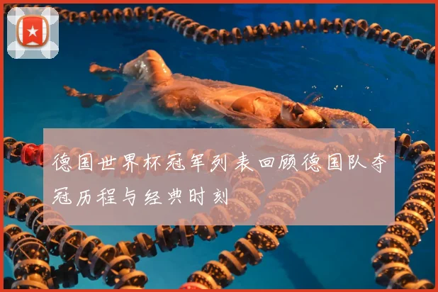 德国世界杯冠军列表回顾德国队夺冠历程与经典时刻