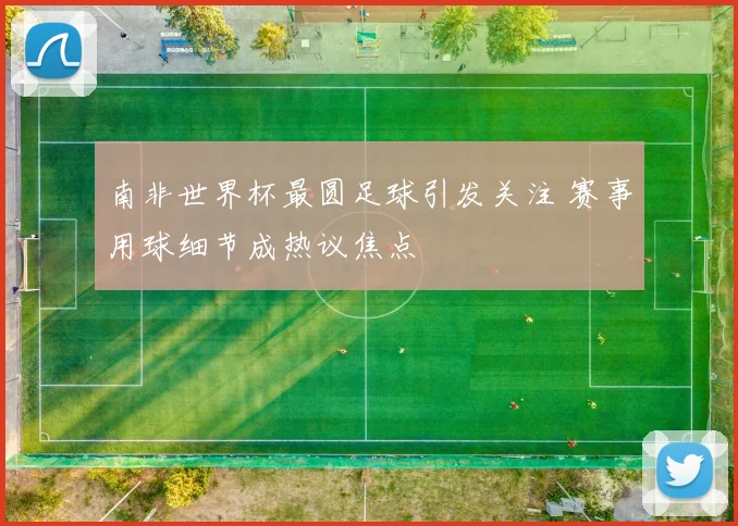 南非世界杯最圆足球引发关注 赛事用球细节成热议焦点