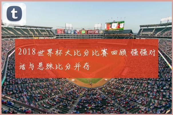 2018世界杯大比分比赛回顾 强强对话与悬殊比分并存