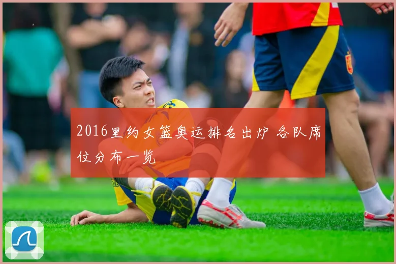 2016里约女篮奥运排名出炉 各队席位分布一览