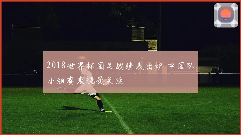 2018世界杯国足战绩表出炉 中国队小组赛表现受关注