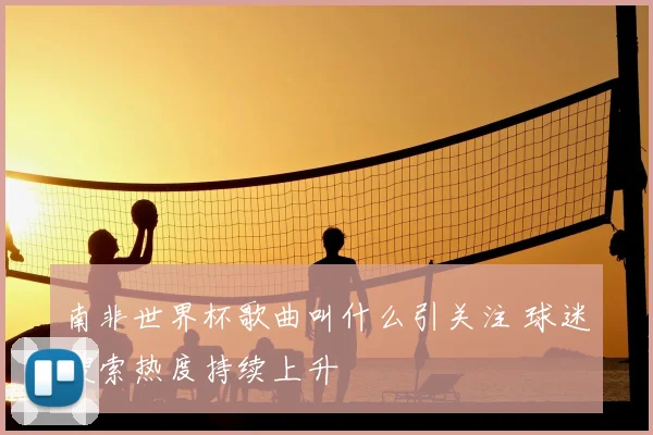 南非世界杯歌曲叫什么引关注 球迷搜索热度持续上升