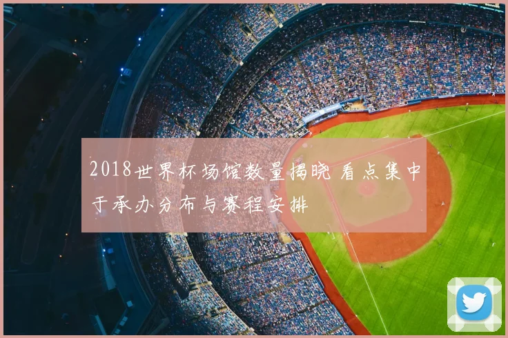 2018世界杯场馆数量揭晓 看点集中于承办分布与赛程安排