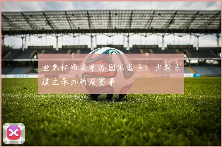 世界杯两度举办国家盘点：少数东道主承办两届赛事